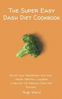 The Super Easy Dash Diet Cookbook: Boost your Metabolism and your Health with this Complete Collection of Delicious Dash Diet Recipes