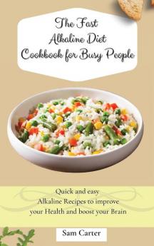 The Fast Alkaline Diet Cookbook for Busy People: Quick and easy Alkaline Recipes to improve your Health and boost your Brain