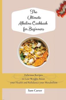 The Ultimate Alkaline Cookbook for Beginners: Delicious Recipes to lose Weight boost your Health and rebalance your Metabolism