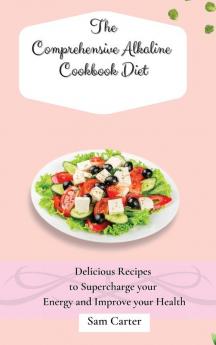 The Comprehensive Alkaline Cookbook Diet: Delicious Recipes to Supercharge your Energy and Improve your Health