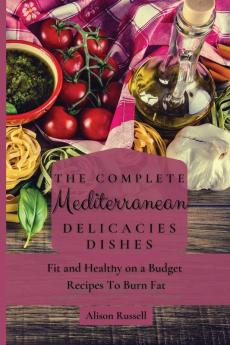 The Complete Mediterranean Delicacies Dishes: Fit and Healthy on a Budget Recipes to Burn Fat