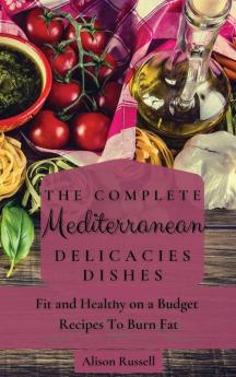 The Complete Mediterranean Delicacies Dishes: Fit and Healthy on a Budget Recipes to Burn Fat