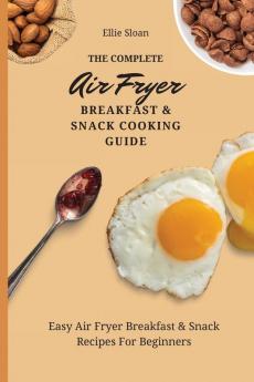 The Complete Air Fryer Breakfast & Snack Cooking Guide: Easy Air Fryer Breakfast & Snack Recipes For Beginners