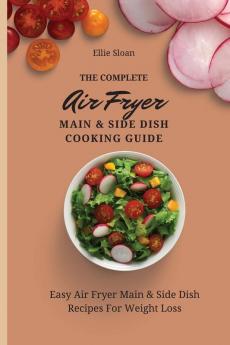 The Complete Air Fryer Main & Side Dish Cooking Guide: Easy Air Fryer Main & Side Dish Recipes For Weight Loss