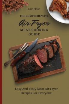 The Comprehensive Air Fryer Meat Cooking Guide: Easy And Tasty Meat Air Fryer Recipes For Everyone