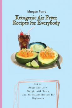 Ketogenic Air Fryer Recipes for Everybody: Get in Shape and Lose Weight with Tasty and Affordable Recipes for Beginners