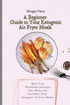 A Beginner Guide to Your Ketogenic Air Fryer Meals: Boost Your Metabolism and Enjoy Your Meals with Incredibly Tasty Ketogenic Air Fryer Dishes