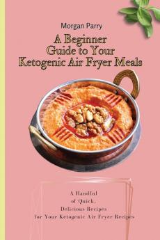 A Beginner Guide to Your Ketogenic Air Fryer Meals: A Handful of Quick Delicious Recipes for Your Ketogenic Air Fryer Recipes