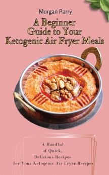 A Beginner Guide to Your Ketogenic Air Fryer Meals: A Handful of Quick Delicious Recipes for Your Ketogenic Air Fryer Recipes