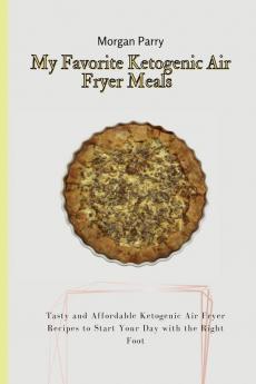 My Favorite Ketogenic Air Fryer Meals: Tasty and Affordable Ketogenic Air Fryer Recipes to Start Your Day with the Right Foot