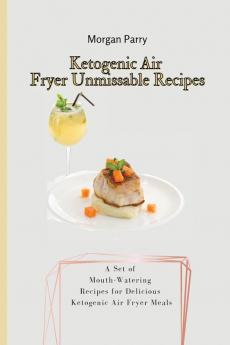 Ketogenic Air Fryer Unmissable Recipes: A Set of Mouth-Watering Recipes for Delicious Ketogenic Air Fryer Meals