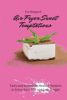 Air Fryer Sweet Temptations: Tasty and Incredibly Healthy Desserts to Enjoy Your Diet and Lose Weight