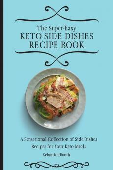 The Super-Easy Keto Side Dishes Recipe Book: A Sensational Collection of Side Dishes Recipes for Your Keto Meals