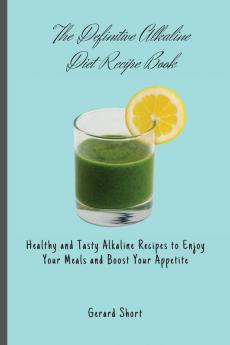 The Definitive Alkaline Diet Recipe Book: Healthy and Tasty Alkaline Recipes to Enjoy Your Meals and Boost Your Appetite