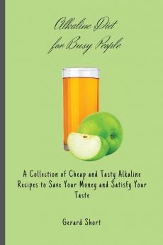 Alkaline Diet for Busy People: A Collection of Cheap and Tasty Alkaline Recipes to Save Your Money and Satisfy Your Taste