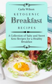 Ketogenic Breakfast Recipes: A Collection of Salty and Sweet Keto Recipes for a Healthy Breakfast