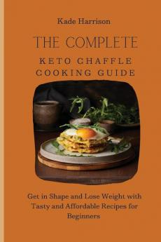 The Complete Keto Chaffle Cooking Guide: Get in Shape and Lose Weight with Tasty and Affordable Recipes for Beginners