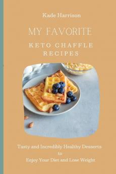 My Favorite Keto Chaffle Recipes: Tasty and Incredibly Healthy Desserts to Enjoy Your Diet and Lose Weight