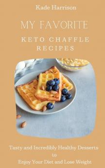 My Favorite Keto Chaffle Recipes: Tasty and Incredibly Healthy Desserts to Enjoy Your Diet and Lose Weight