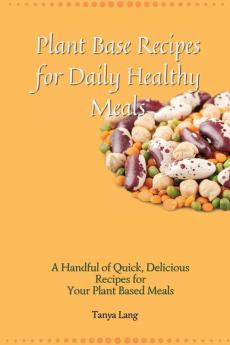 Plant Base Recipes for Daily Healthy Meals: A Handful of Quick Delicious Recipes for Your Plant Based Meals