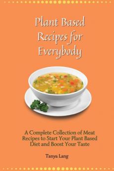 Plant Based Recipes for Everybody: A Complete Collection of Meat Recipes to Start Your Plant Based Diet and Boost Your Taste