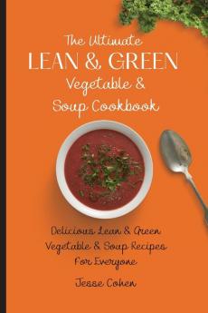 The Ultimate Lean & Green Vegetable & Soup Cookbook: Delicious Lean & Green Vegetable & Soup Recipes For Everyone