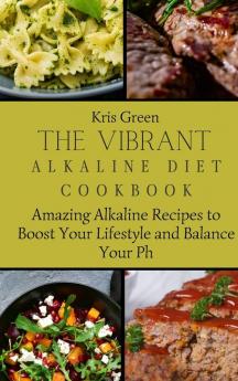 The Vibrant Alkaline Diet Cookbook: Amazing Alkaline Recipes to Boost Your Lifestyle and Balance Your Ph