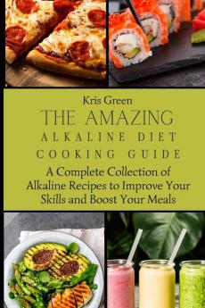 The Amazing Alkaline Diet Cooking Guide: A Complete Collection of Alkaline Recipes to Improve Your Skills and Boost Your Meals