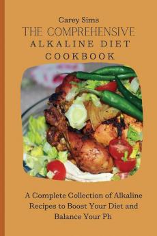 The Comprehensive Alkaline Diet Cookbook: A Complete Collection of Alkaline Recipes to Boost Your Diet and Balance Your Ph