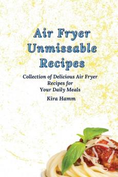 Air Fryer Unmissable Recipes: A Collection of Delicious Air Fryer Recipes for Your Daily Meals