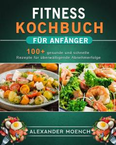 Fitness Kochbuch für Anfänger: 100+ gesunde und schnelle Rezepte für überwältigende Abnehmerfolge