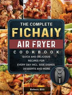 The Complete Fichaiy AIR FRYER Cookbook: Quick and Delicious Recipes for Every Day incl. Side Dishes Desserts and More