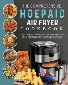 The Comprehensive Hoepaid Air Fryer Cookbook: Quick Easy and Healthy Recipes to Air Fry Bake Broil and Roast with Your Hoepaid Air Fryer