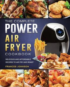 The Complete Power Air Fryer Cookbook: Delicious and Affordable Recipes to Air Fry and Roast