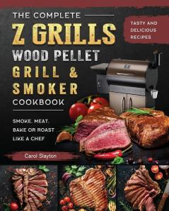 The Complete Z Grills Wood Pellet Grill and Smoker Cookbook: Tasty and Delicious Recipes to Smoke Meat Bake or Roast Like a Chef