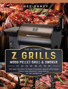 The Ultimate Z Grills Wood Pellet Grill and Smoker Cookbook: The Easy Recipes To Make Stunning Meals With Your Family And Showing Your Skills At The Barbecue