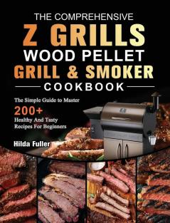 The Comprehensive Z Grills Wood Pellet Grill and Smoker Cookbook: The Simple Guide to Master 200+ Healthy And Tasty Recipes For Beginners