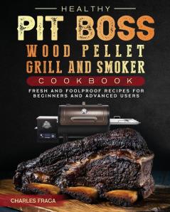 Healthy Pit Boss Wood Pellet Grill And Smoker Cookbook: Fresh and Foolproof Recipes for Beginners and Advanced Users