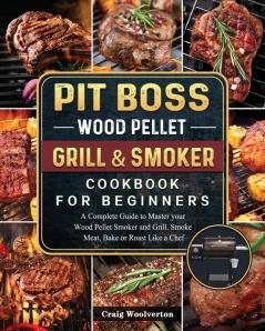 Pit Boss Wood Pellet Grill and Smoker Cookbook For Beginners: A Complete Guide to Master your Wood Pellet Smoker and Grill. Smoke Meat Bake or Roast Like a Chef