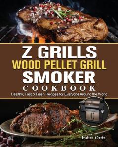 Z Grills Wood Pellet Grill & Smoker Cookbook: Healthy Fast & Fresh Recipes for Everyone Around the World