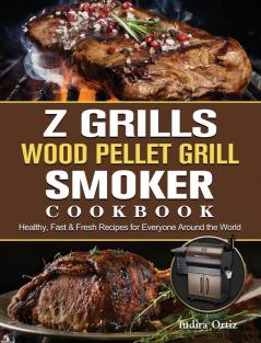 Z Grills Wood Pellet Grill & Smoker Cookbook: Healthy Fast & Fresh Recipes for Everyone Around the World