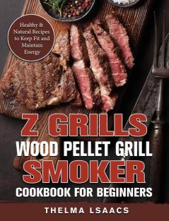 Z Grills Wood Pellet Grill & Smoker Cookbook For Beginners: Healthy & Natural Recipes to Keep Fit and Maintain Energy