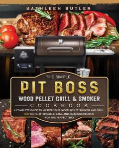 The Simple Pit Boss Wood Pellet Grill and Smoker Cookbook: A Complete Guide to Master your Wood Pellet Smoker and Grill. 500 Tasty Affordable Easy and Delicious Recipes for the Perfect BBQ