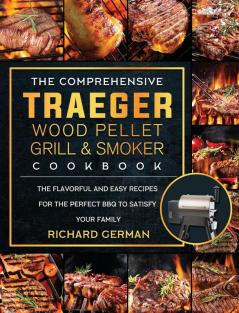 The Comprehensive Traeger Wood Pellet Grill And Smoker Cookbook: The Flavorful And Easy Recipes for the Perfect BBQ To Satisfy Your Family