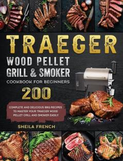 Traeger Wood Pellet Grill And Smoker Cookbook For Beginners: 200 Complete And Delicious BBQ Recipes To Master Your Traeger Wood Pellet Grill And Smoker Easily