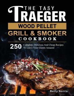 The Tasty Traeger Wood Pellet Grill And Smoker Cookbook: 250 Complete Delicious And Cheap Recipes To Leave Your Guests Amazed