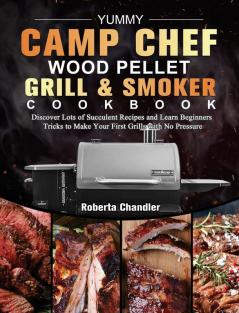 Yummy Camp Chef Wood Pellet Grill & Smoker Cookbook: Discover Lots of Succulent Recipes and Learn Beginners Tricks to Make Your First Grills with No Pressure