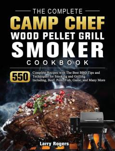 The Complete Camp Chef Wood Pellet Grill & Smoker Cookbook: 550 Complete Recipes with The Best BBQ Tips and Techniques for Smoking and Grilling. Including Beef Pork Fish Game and Many More