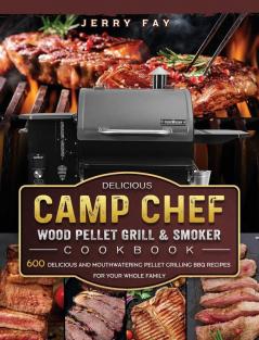 Delicious Camp Chef Wood Pellet Grill & Smoker Cookbook: 600 Delicious and Mouthwatering Pellet Grilling BBQ Recipes For Your Whole Family