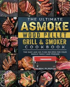 The Ultimate ASMOKE Wood Pellet Grill & Smoker Cookbook: The Easy And No-Fuss Recipes For Your Whole Family And Friends